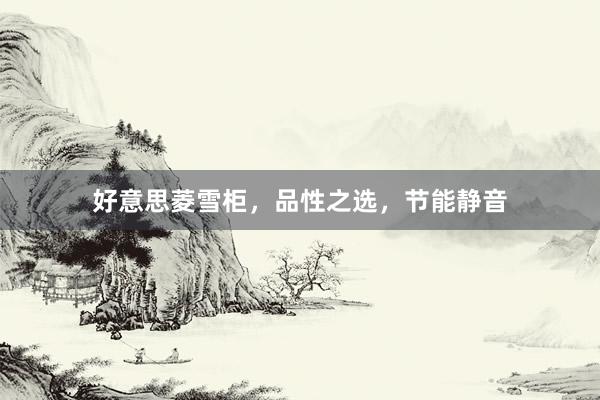 好意思菱雪柜，品性之选，节能静音