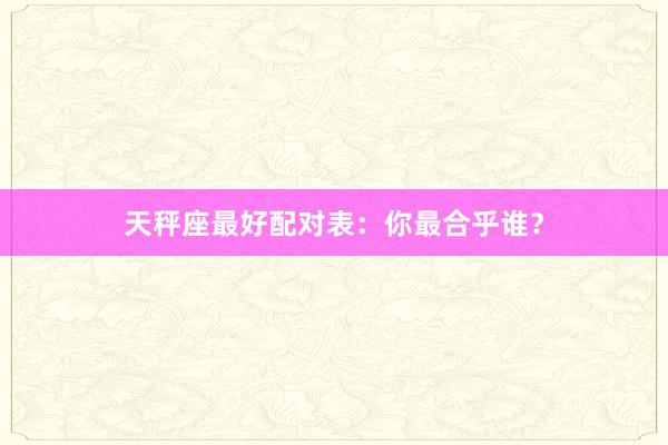天秤座最好配对表：你最合乎谁？